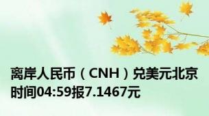 离岸人民币（CNH）兑美元北京时间04:59报7.1467元