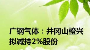 广钢气体：井冈山橙兴拟减持2%股份
