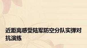 近距离感受陆军防空分队实弹对抗演练