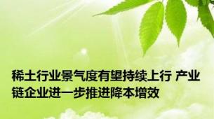 稀土行业景气度有望持续上行 产业链企业进一步推进降本增效