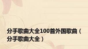 分手歌曲大全100首外国歌曲（分手歌曲大全）