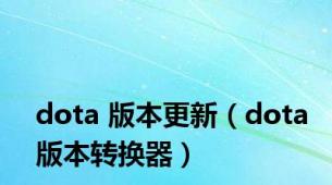 dota 版本更新（dota版本转换器）