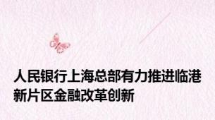 人民银行上海总部有力推进临港新片区金融改革创新