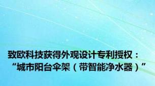 致欧科技获得外观设计专利授权：“城市阳台伞架（带智能净水器）”