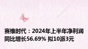 赛维时代：2024年上半年净利润同比增长56.69% 拟10派3元