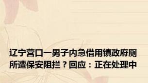 辽宁营口一男子内急借用镇政府厕所遭保安阻拦？回应：正在处理中