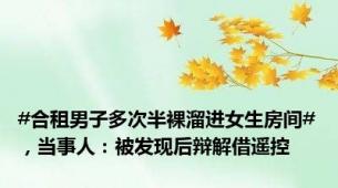 #合租男子多次半裸溜进女生房间#，当事人：被发现后辩解借遥控