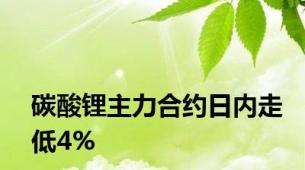 碳酸锂主力合约日内走低4%