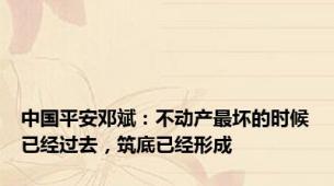 中国平安邓斌：不动产最坏的时候已经过去，筑底已经形成