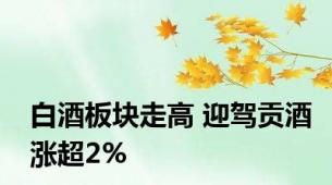 白酒板块走高 迎驾贡酒涨超2%