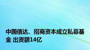 中国信达、招商资本成立私募基金 出资额14亿