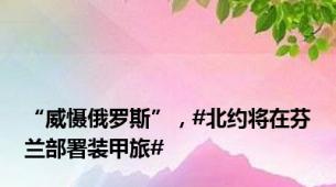 “威慑俄罗斯”，#北约将在芬兰部署装甲旅#
