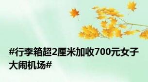 #行李箱超2厘米加收700元女子大闹机场#
