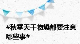 #秋季天干物燥都要注意哪些事#