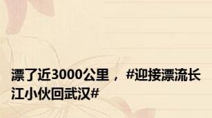 漂了近3000公里， #迎接漂流长江小伙回武汉#