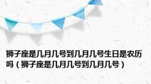 狮子座是几月几号到几月几号生日是农历吗（狮子座是几月几号到几月几号）