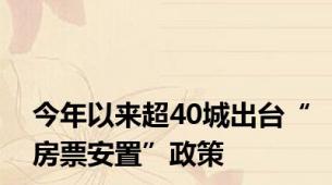 今年以来超40城出台“房票安置”政策