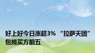 好上好今日涨超3% “拉萨天团”包揽买方前五