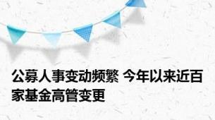 公募人事变动频繁 今年以来近百家基金高管变更