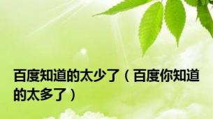 百度知道的太少了（百度你知道的太多了）