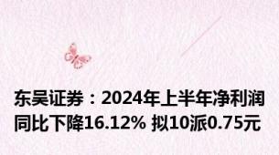 东吴证券：2024年上半年净利润同比下降16.12% 拟10派0.75元