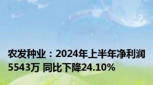 农发种业：2024年上半年净利润5543万 同比下降24.10%