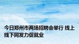 今日郑州市两场招聘会举行 线上线下同发力促就业