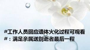 #工作人员回应遗体火化过程可观看#：满足亲属送别逝者最后一程