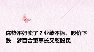 床垫不好卖了？业绩不振、股价下跌，梦百合董事长又怼股民
