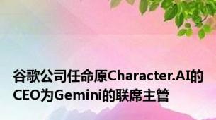 谷歌公司任命原Character.AI的CEO为Gemini的联席主管