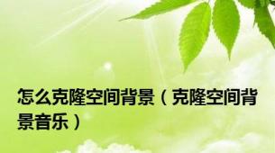 怎么克隆空间背景（克隆空间背景音乐）