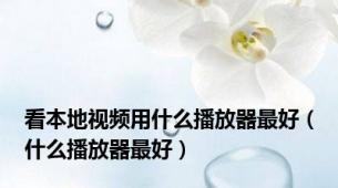 看本地视频用什么播放器最好（什么播放器最好）