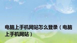 电脑上手机网站怎么登录（电脑上手机网站）