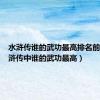 水浒传谁的武功最高排名前十（水浒传中谁的武功最高）