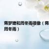 蒋梦婕和周冬雨很像（蒋梦婕和周冬雨）
