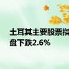 土耳其主要股票指数收盘下跌2.6%