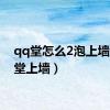 qq堂怎么2泡上墙（qq堂上墙）