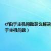 cf由于主机问题怎么解决（cf由于主机问题）