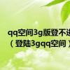 qq空间3g版登不进去了（登陆3gqq空间）