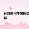 孙颖莎用牛奶瓶稳稳颠球