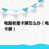 电脑老是卡屏怎么办（电脑老是卡屏）