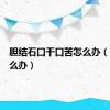 胆结石口干口苦怎么办（口苦怎么办）