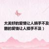 太美好的爱情让人措手不及（太美丽的爱情让人措手不及）