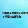 郑源的全部歌曲大全曾经爱过你（郑源的全部歌曲）