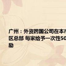 广州:外资跨国公司在本市设立地区总部 每家给予一次性500万元奖励
