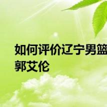如何评价辽宁男篮送走郭艾伦