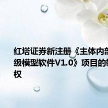 红塔证券新注册《主体内部信用评级模型软件V1.0》项目的软件著作权