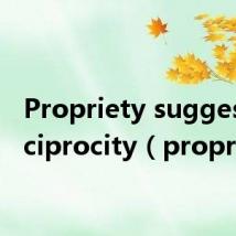 Propriety suggests reciprocity(propriety)