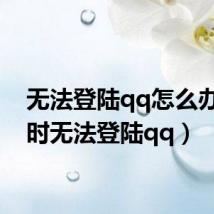 无法登陆qq怎么办(暂时无法登陆qq)