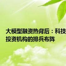 大模型融资热背后:科技大厂与投资机构的排兵布阵